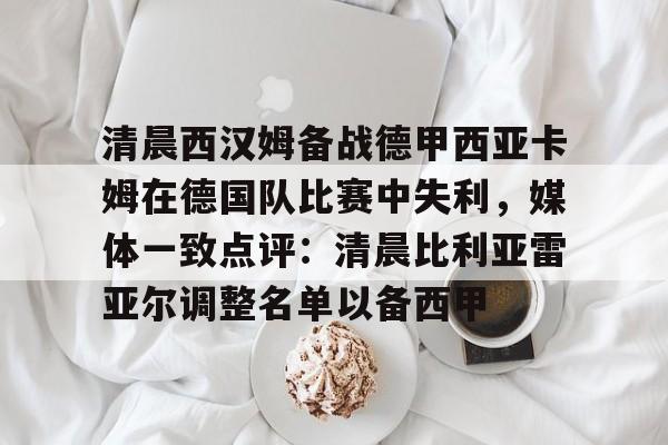 爱游戏入口 -清晨西汉姆备战德甲西亚卡姆在德国队比赛中失利,媒体一致点评:清晨比利亚雷亚尔调整名单以备西甲